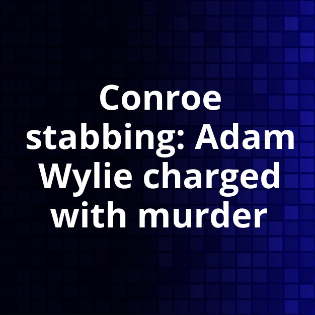 Adam Wylie Charged with Murder in Conroe Stabbing