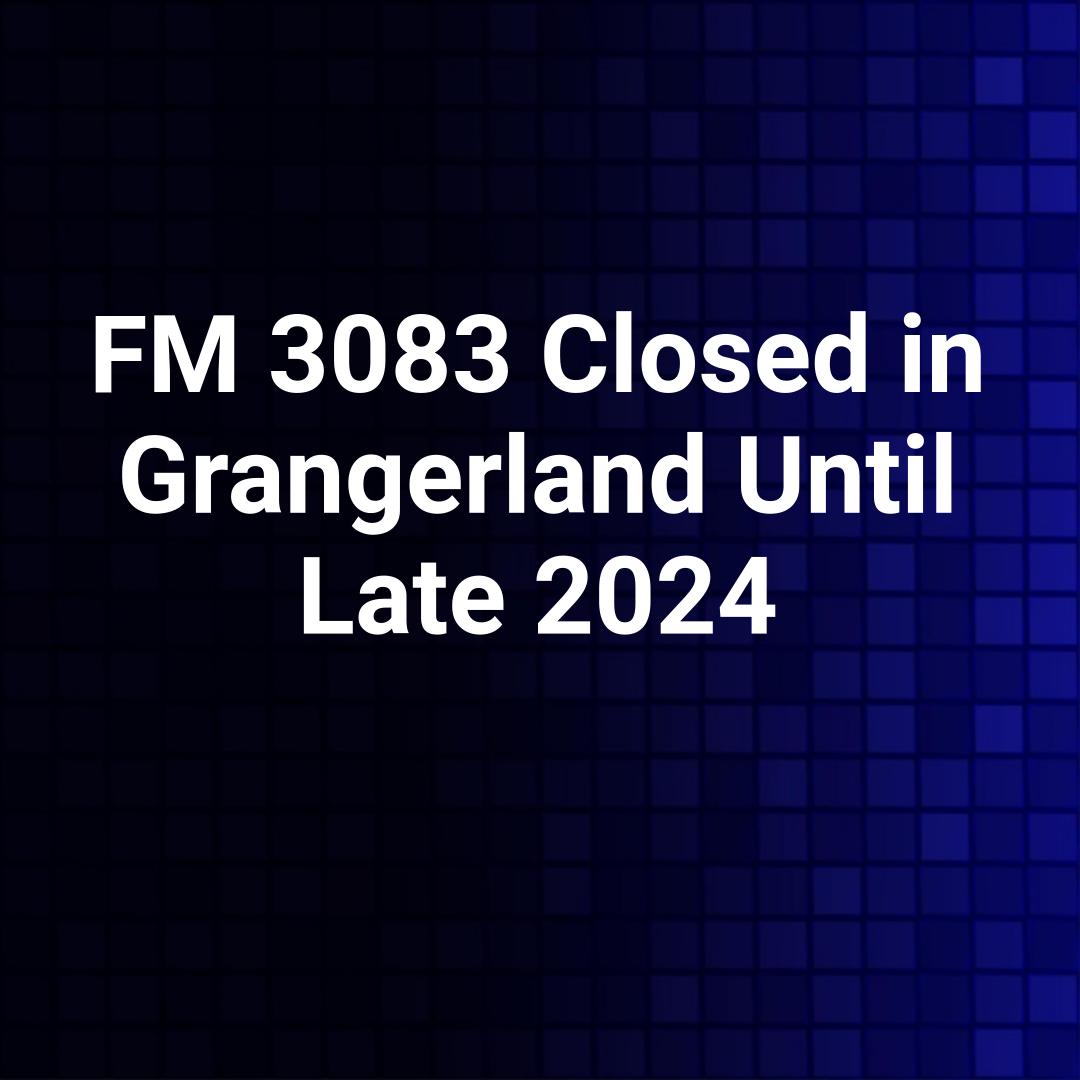 FM 3083 Closed in Grangerland Until Late 2024