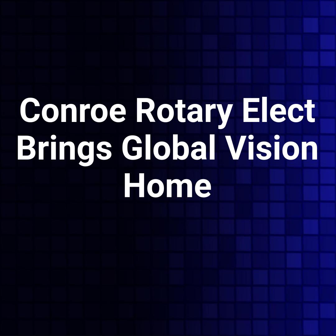 Conroe Rotary Elect Brings Global Vision Home