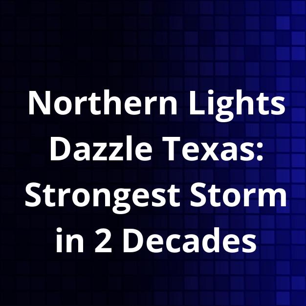 Northern Lights Dazzle Texas: Strongest Storm in 2 Decades
