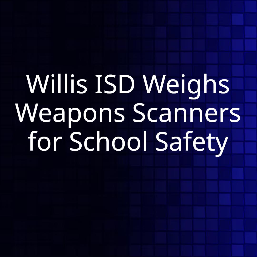 Willis ISD Weighs Weapons Scanners for School Safety