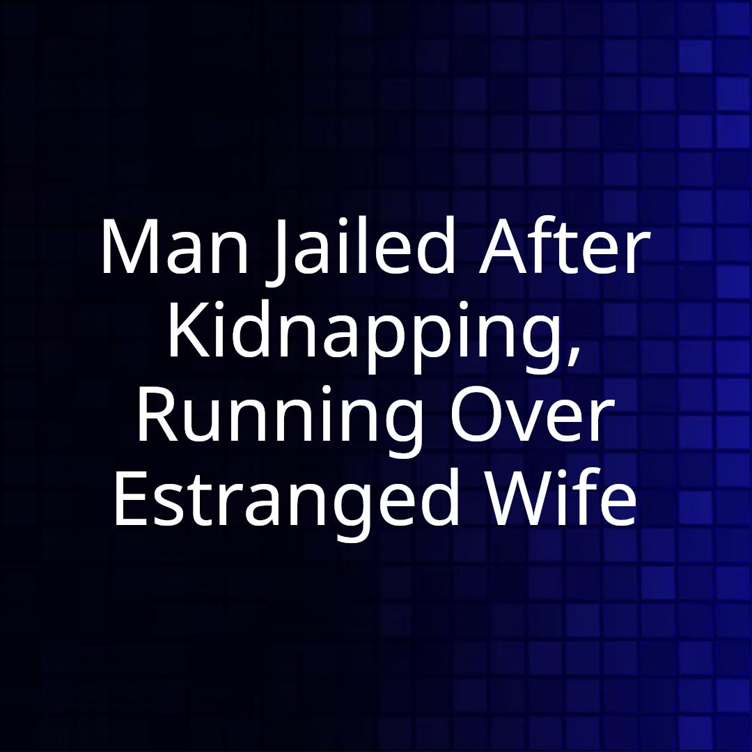 Man Jailed After Kidnapping, Running Over Estranged Wife