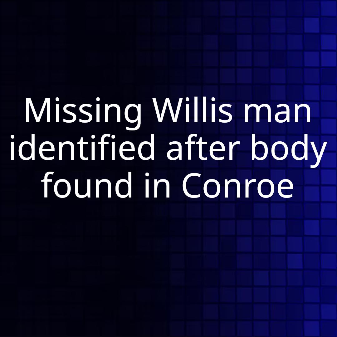 Missing Willis man identified after body found in Conroe
