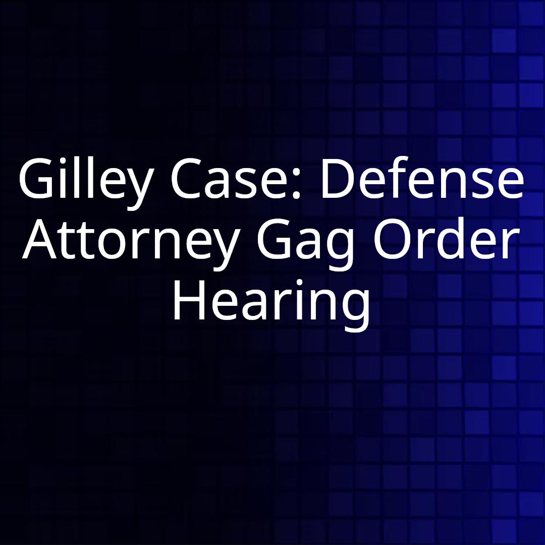 Gilley Case: Defense Attorney Gag Order Hearing