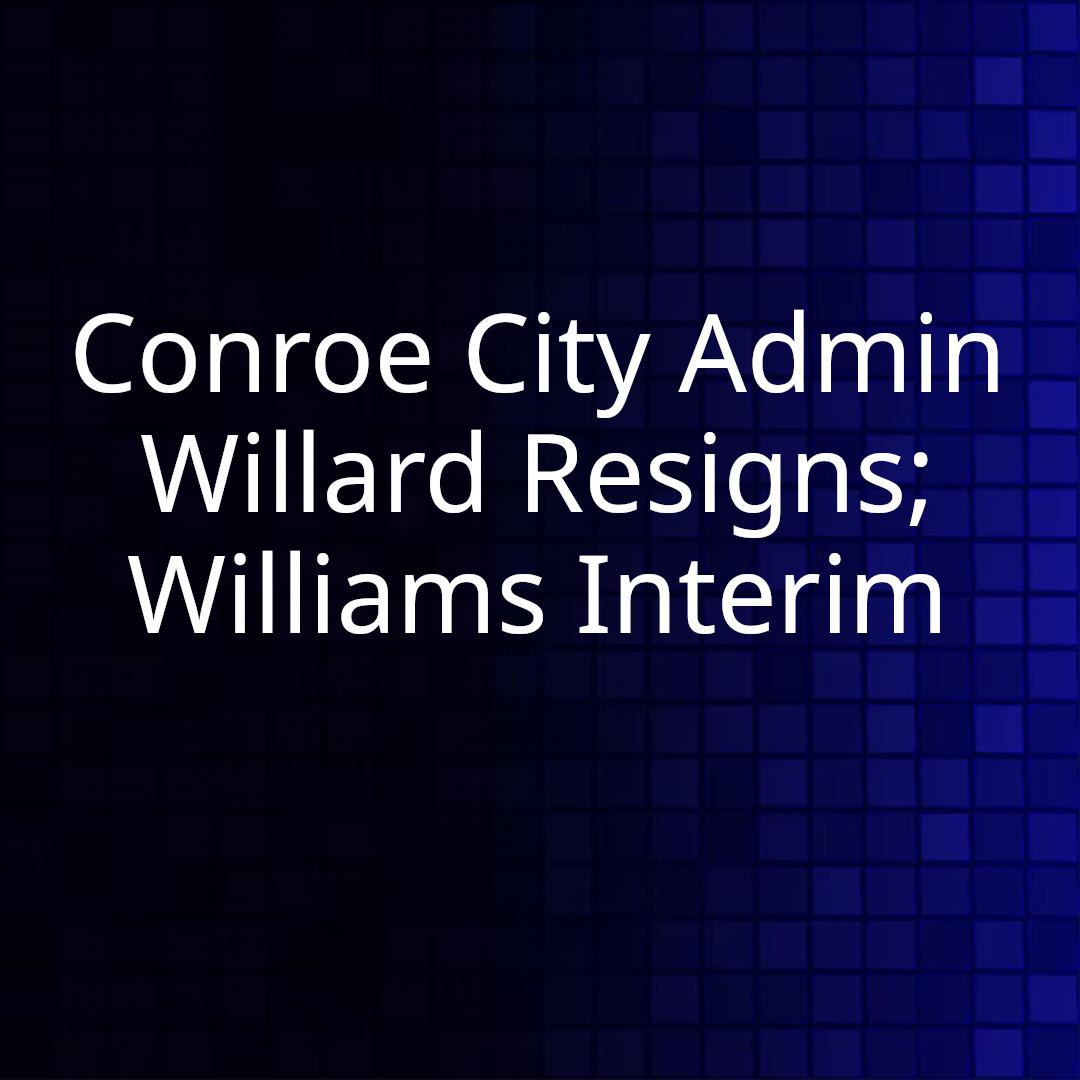 Conroe City Admin Willard Resigns; Williams Interim