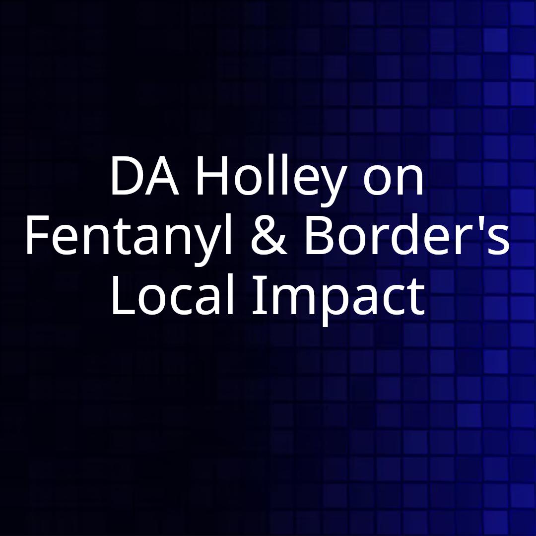 DA Holley on Fentanyl & Border's Local Impact