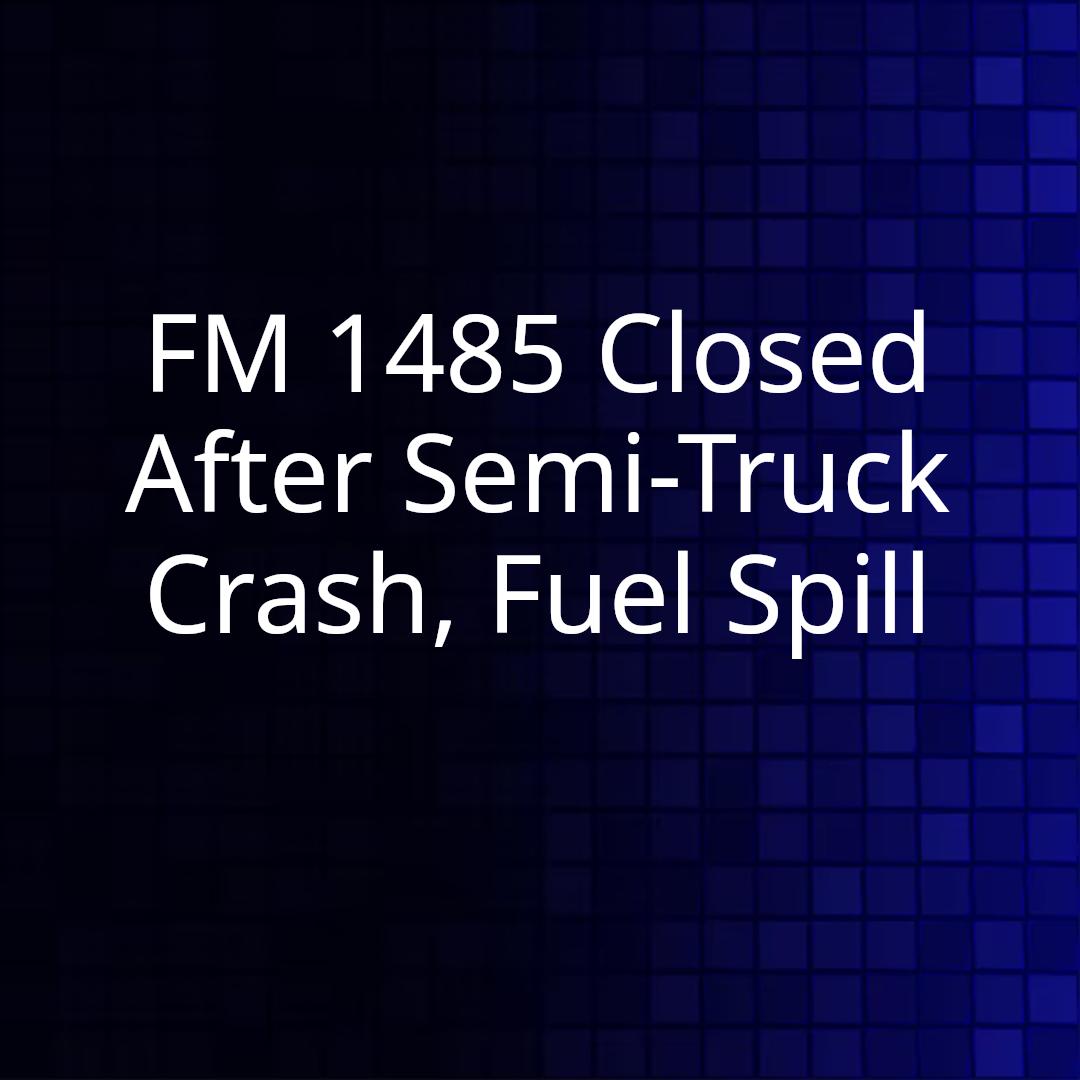 FM 1485 Closed After Semi-Truck Crash, Fuel Spill