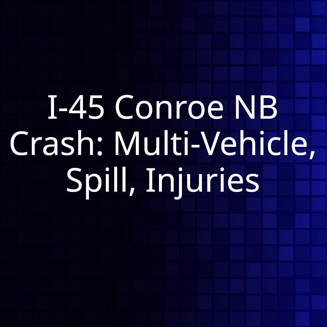 I-45 Conroe NB Crash: Multi-Vehicle, Spill, Injuries