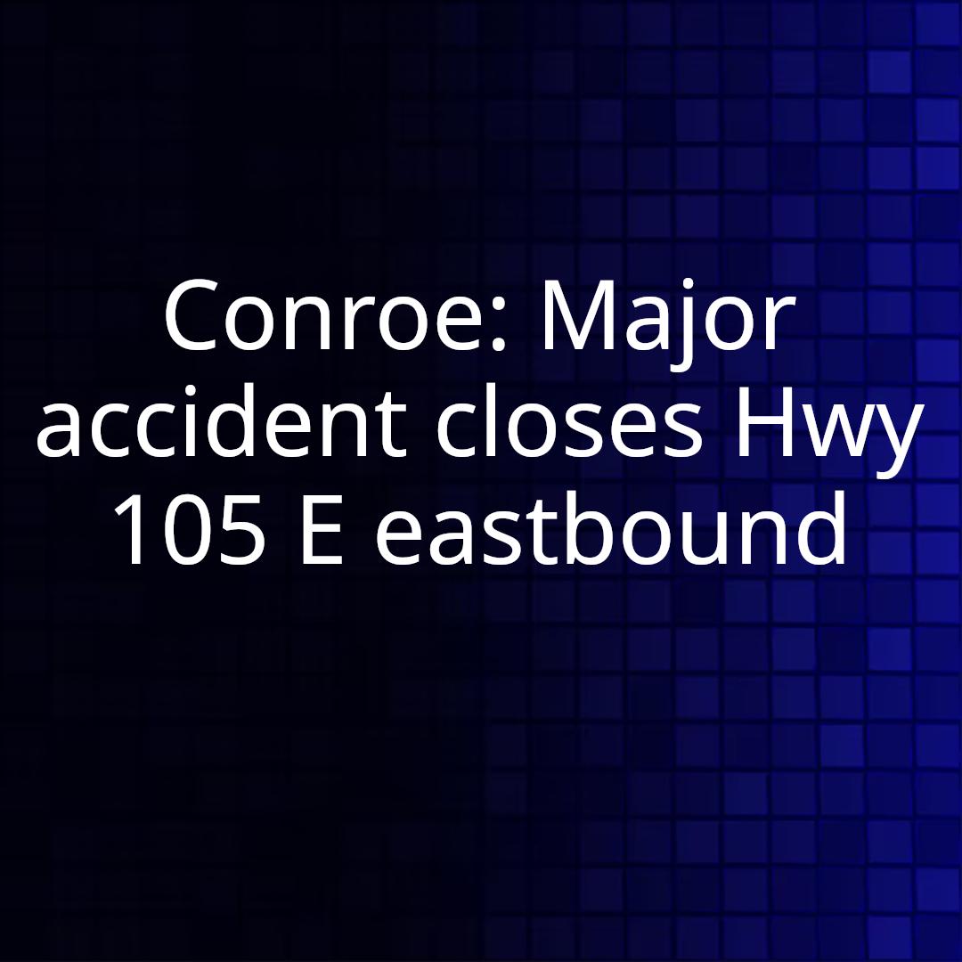 Conroe: Major accident closes Hwy 105 E eastbound