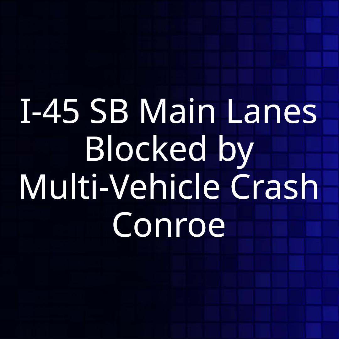 I-45 SB Main Lanes Blocked by Multi-Vehicle Crash Conroe