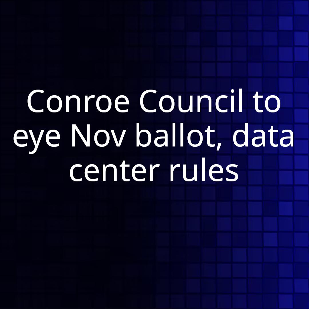 Conroe Council to eye Nov ballot, data center rules