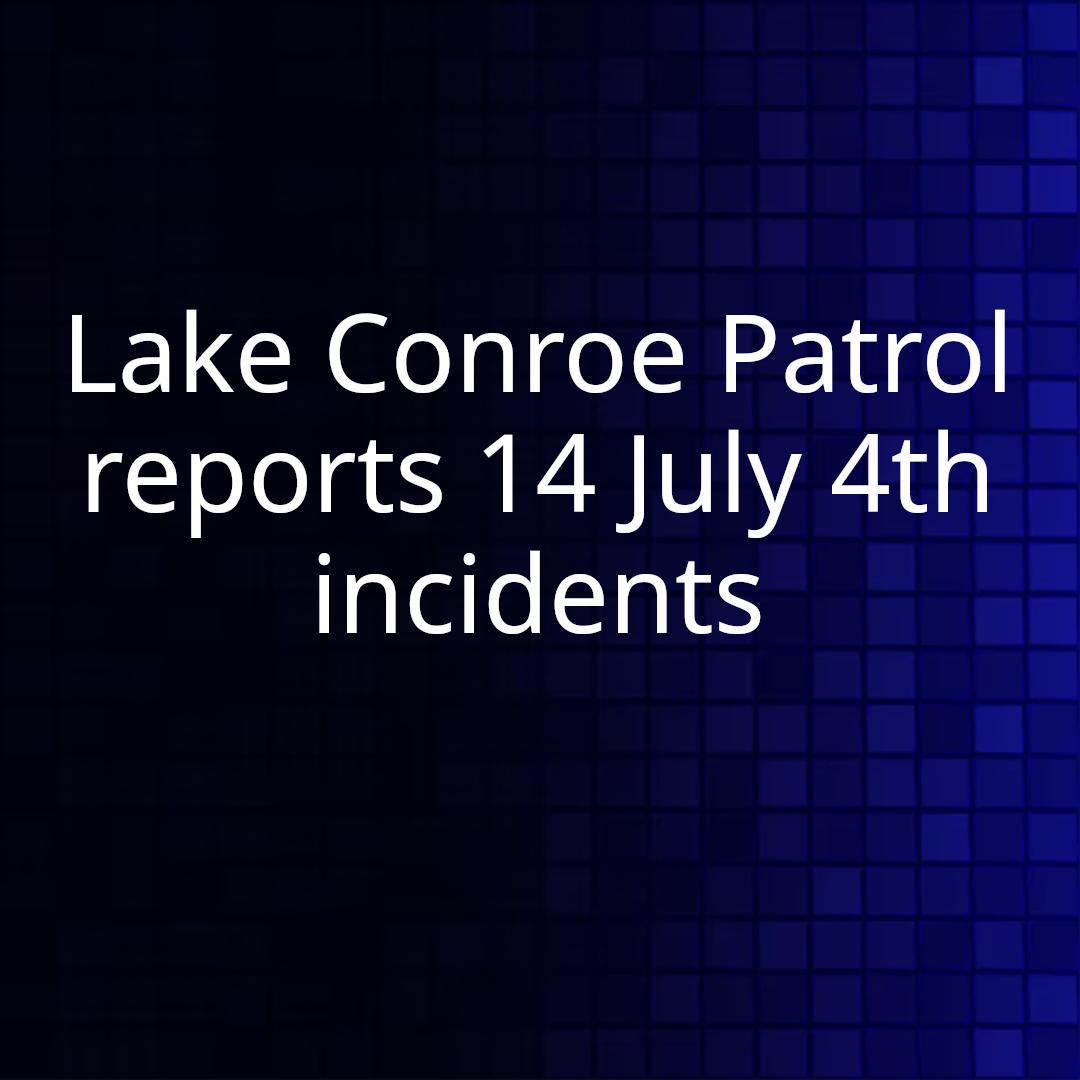 Lake Conroe Patrol reports 14 July 4th incidents