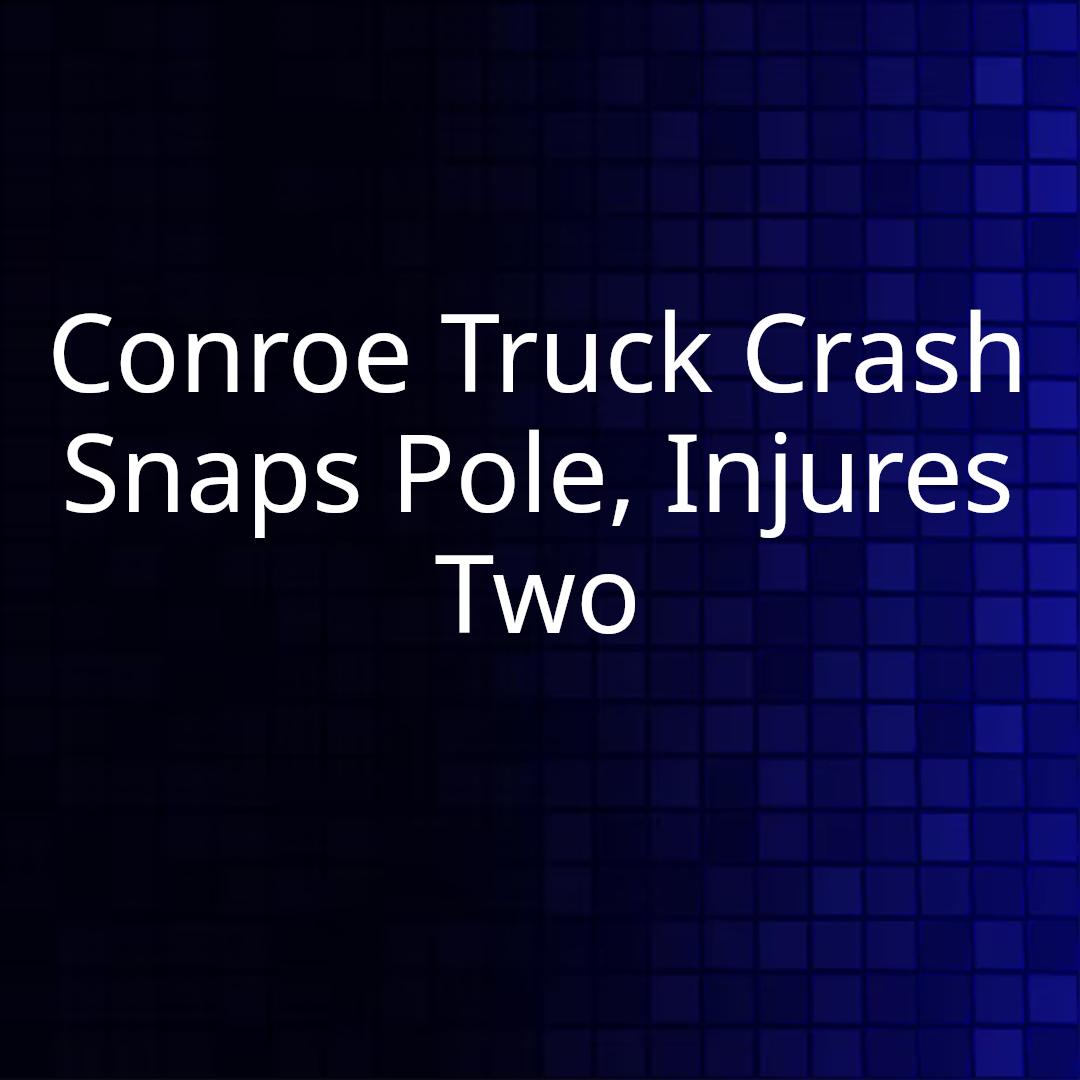 Conroe Truck Crash Snaps Pole, Injures Two