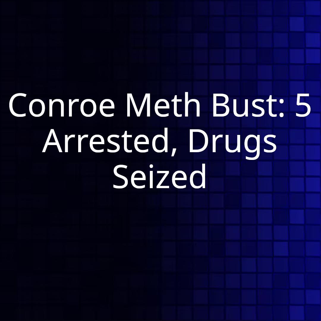 Conroe Meth Bust: 5 Arrested, Drugs Seized