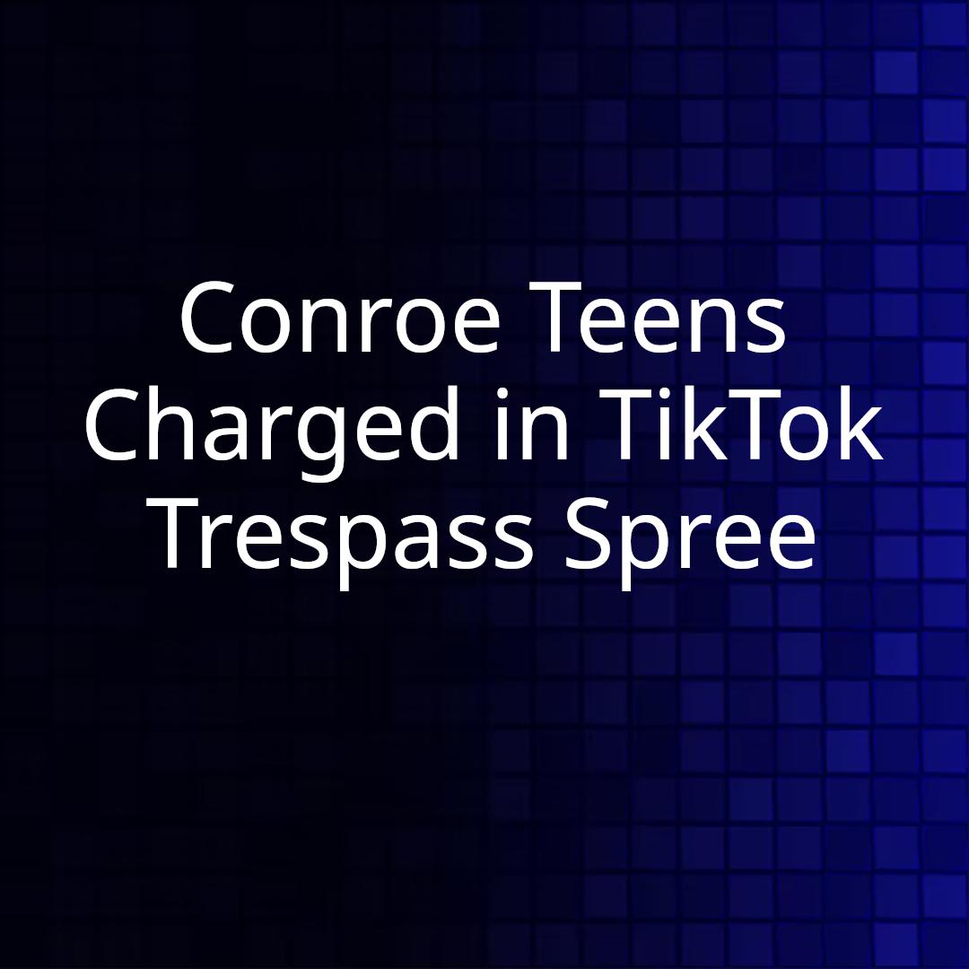 Conroe Teens Charged in TikTok Trespass Spree