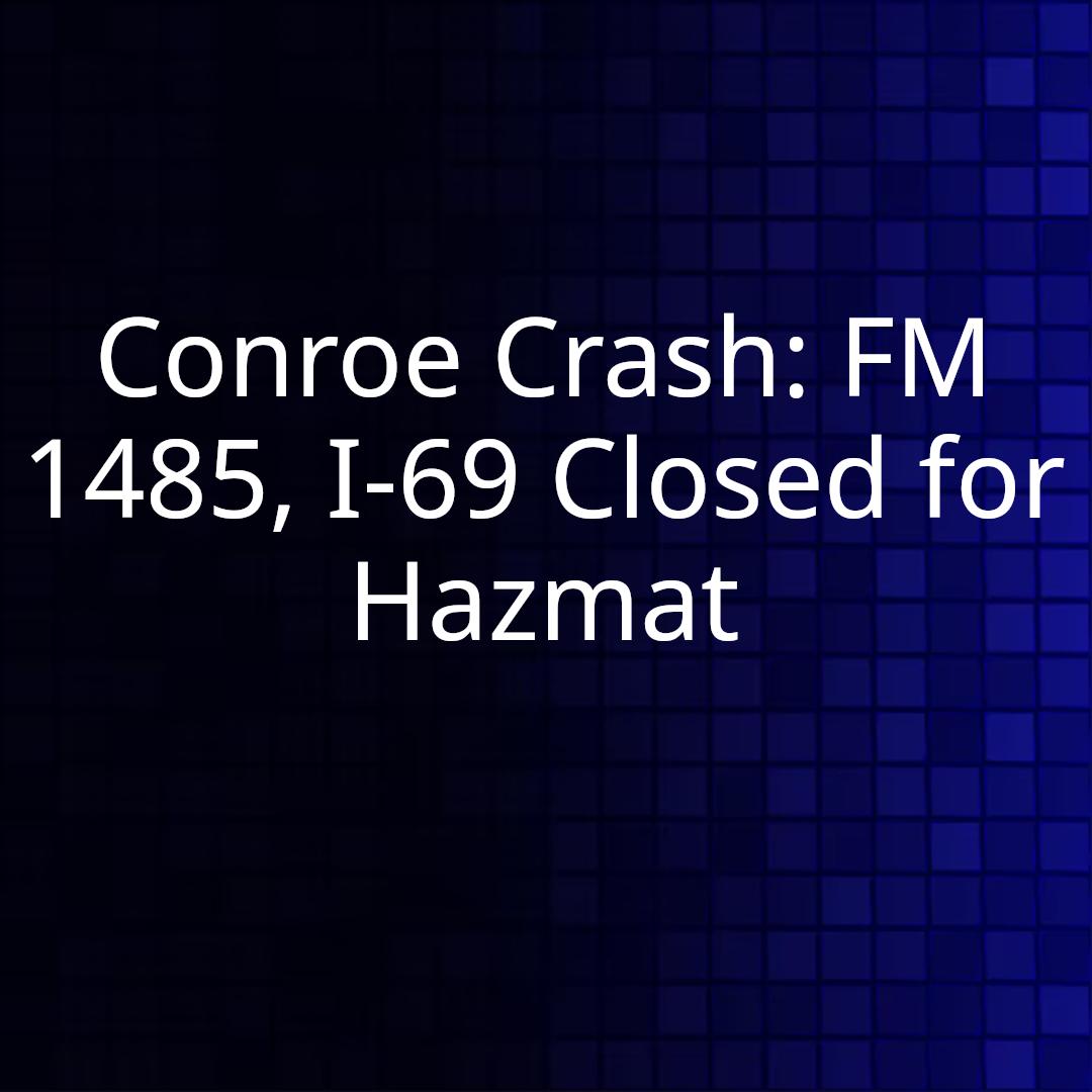 Conroe Crash: FM 1485, I-69 Closed for Hazmat