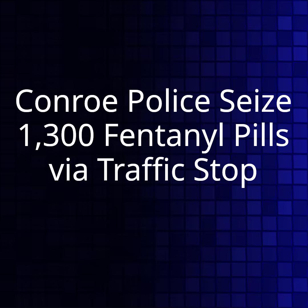 Conroe Police Seize 1,300 Fentanyl Pills via Traffic Stop