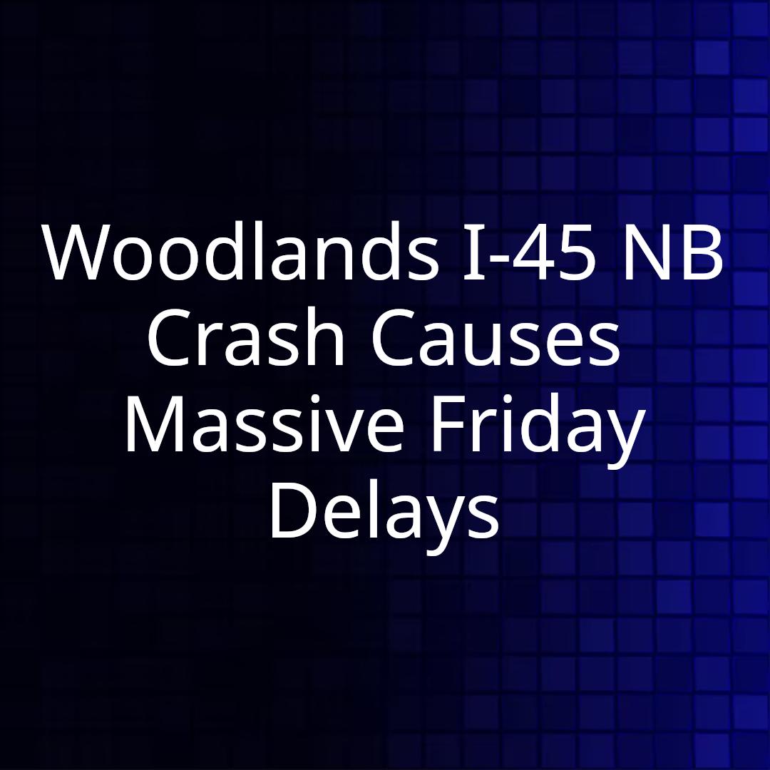Woodlands I-45 NB Crash Causes Massive Friday Delays