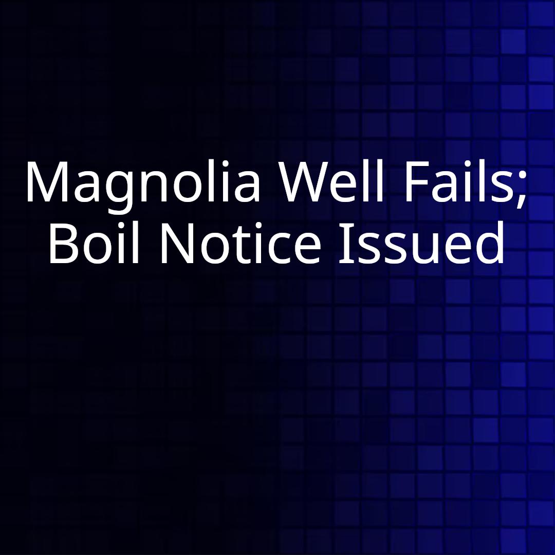 Magnolia Well Fails; Boil Notice Issued