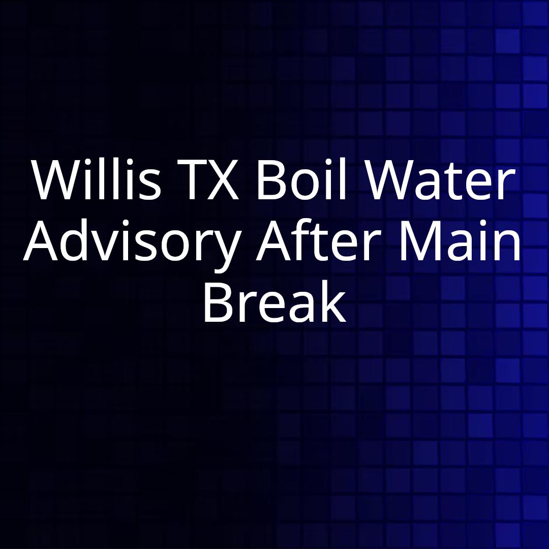Willis TX Boil Water Advisory After Main Break