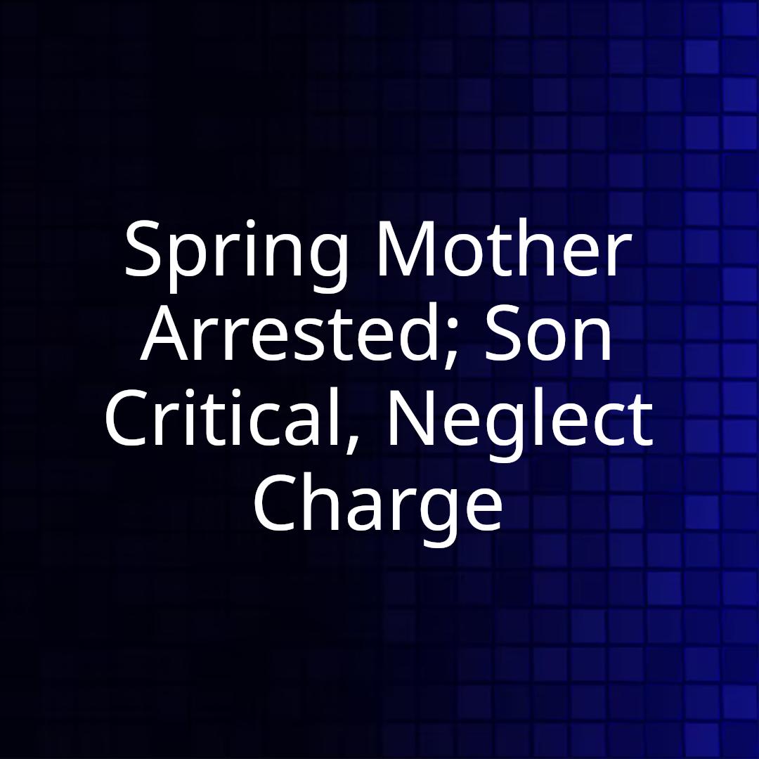 Spring Mother Arrested; Son Critical, Neglect Charge