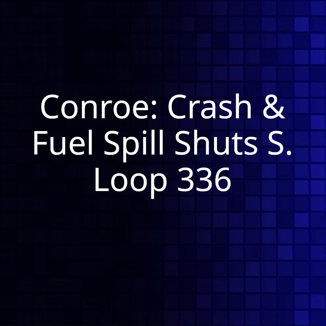 Conroe: Crash & Fuel Spill Shuts S. Loop 336