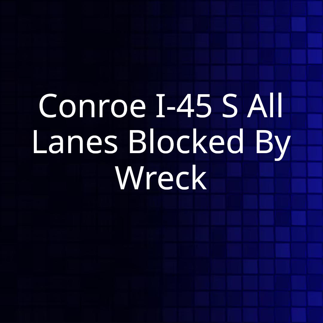 Conroe I-45 S All Lanes Blocked By Wreck