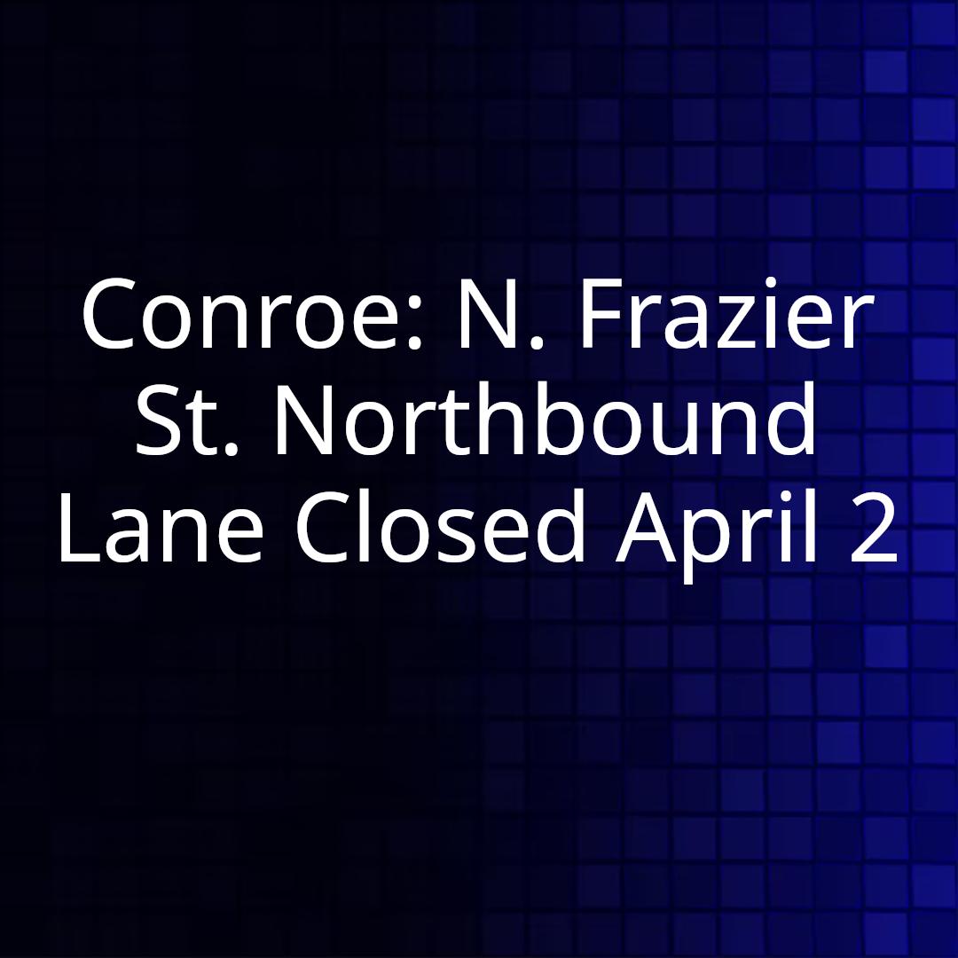 Conroe: N. Frazier St. Northbound Lane Closed April 2