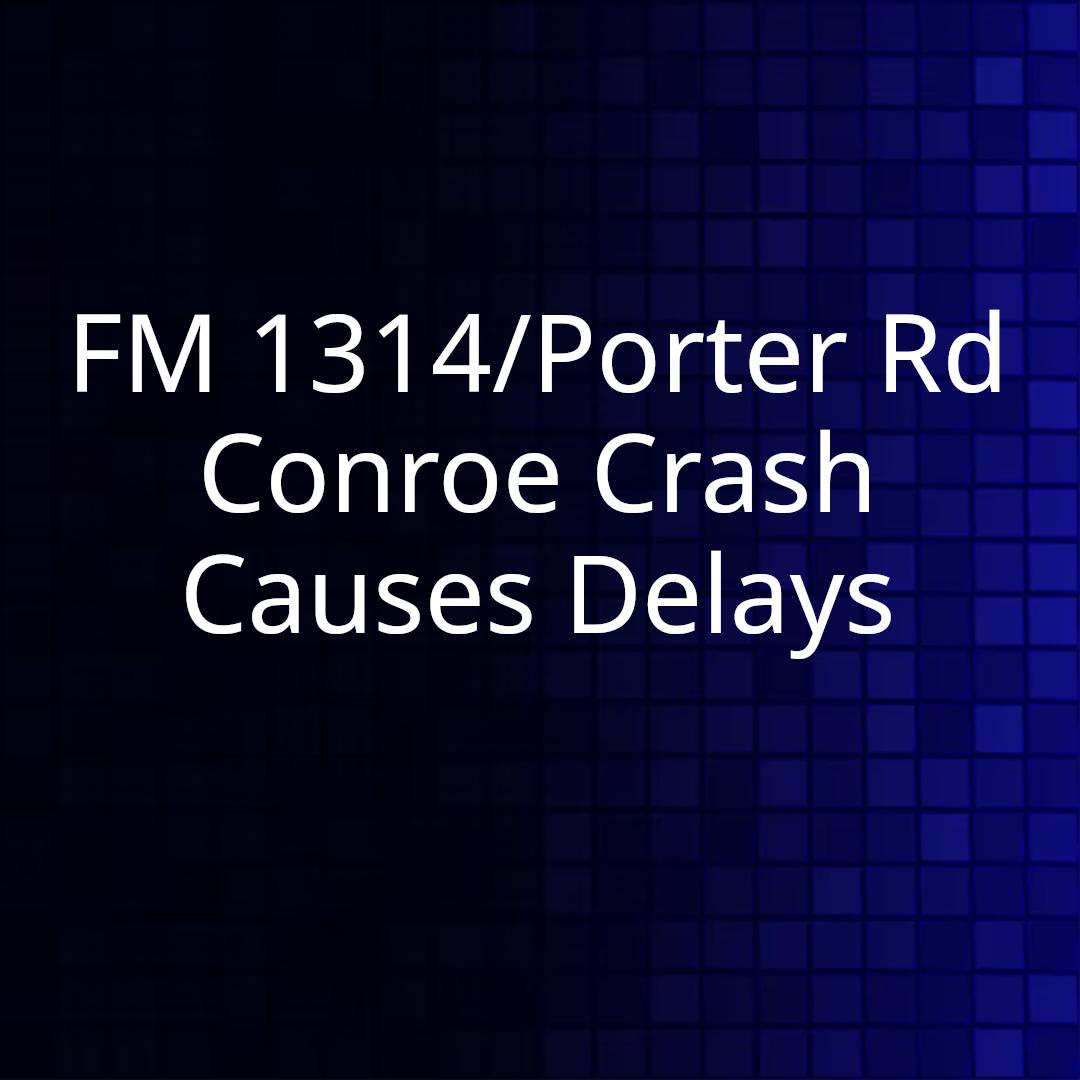 FM 1314/Porter Rd Conroe Crash Causes Delays