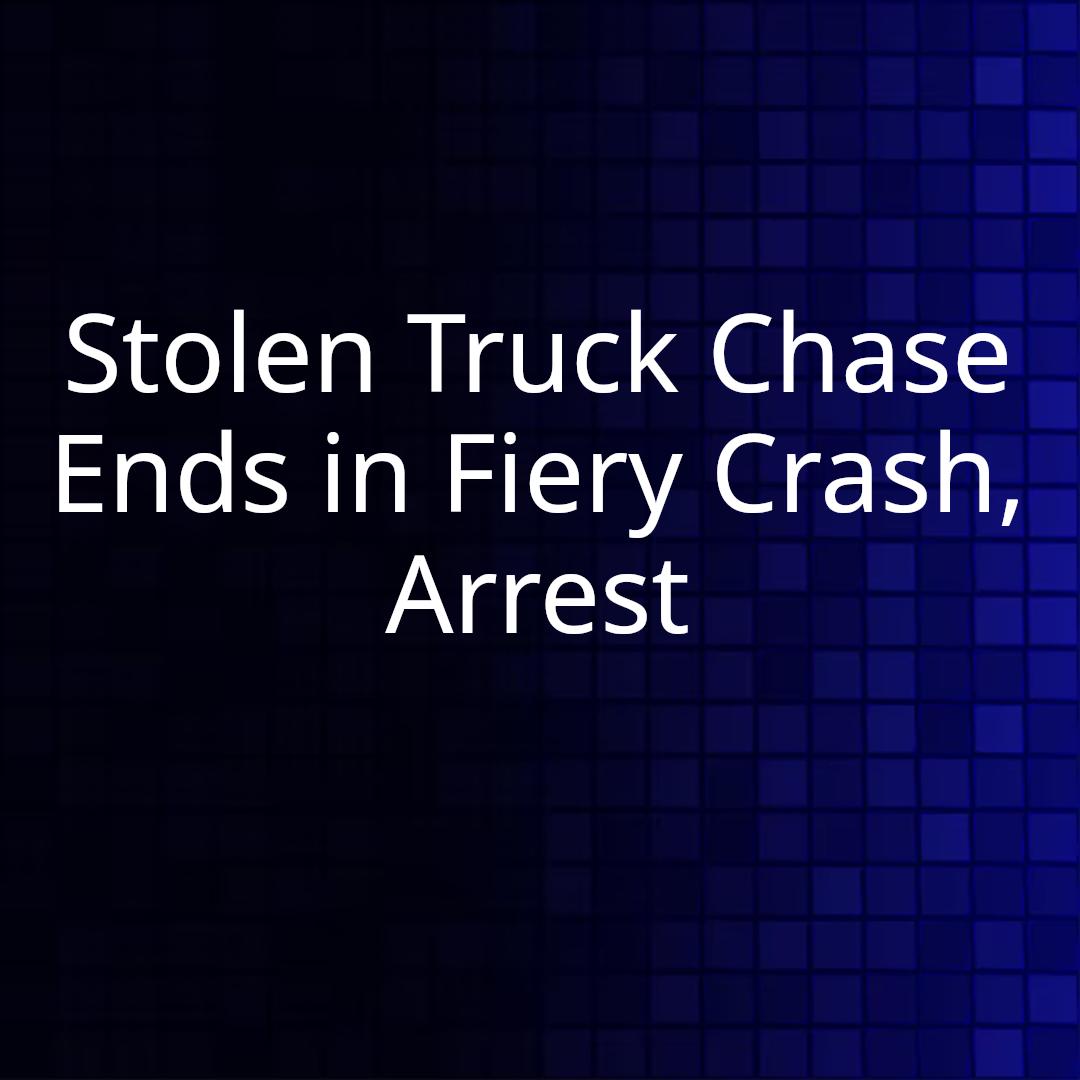 Stolen Truck Chase Ends in Fiery Crash, Arrest
