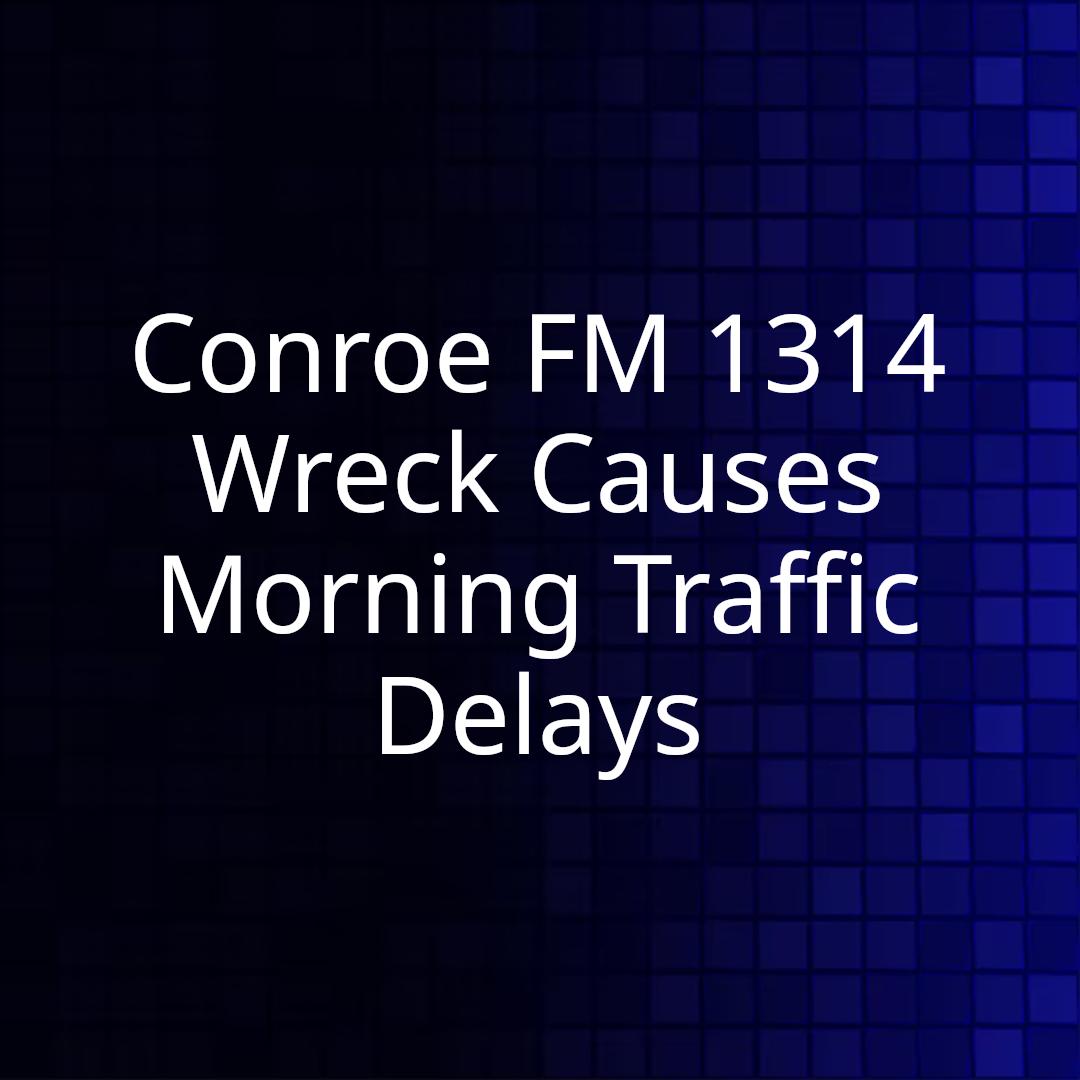 Conroe FM 1314 Wreck Causes Morning Traffic Delays