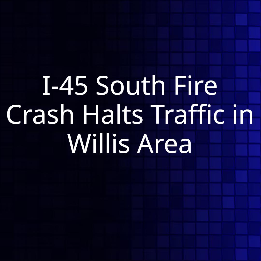 I-45 South Fire Crash Halts Traffic in Willis Area