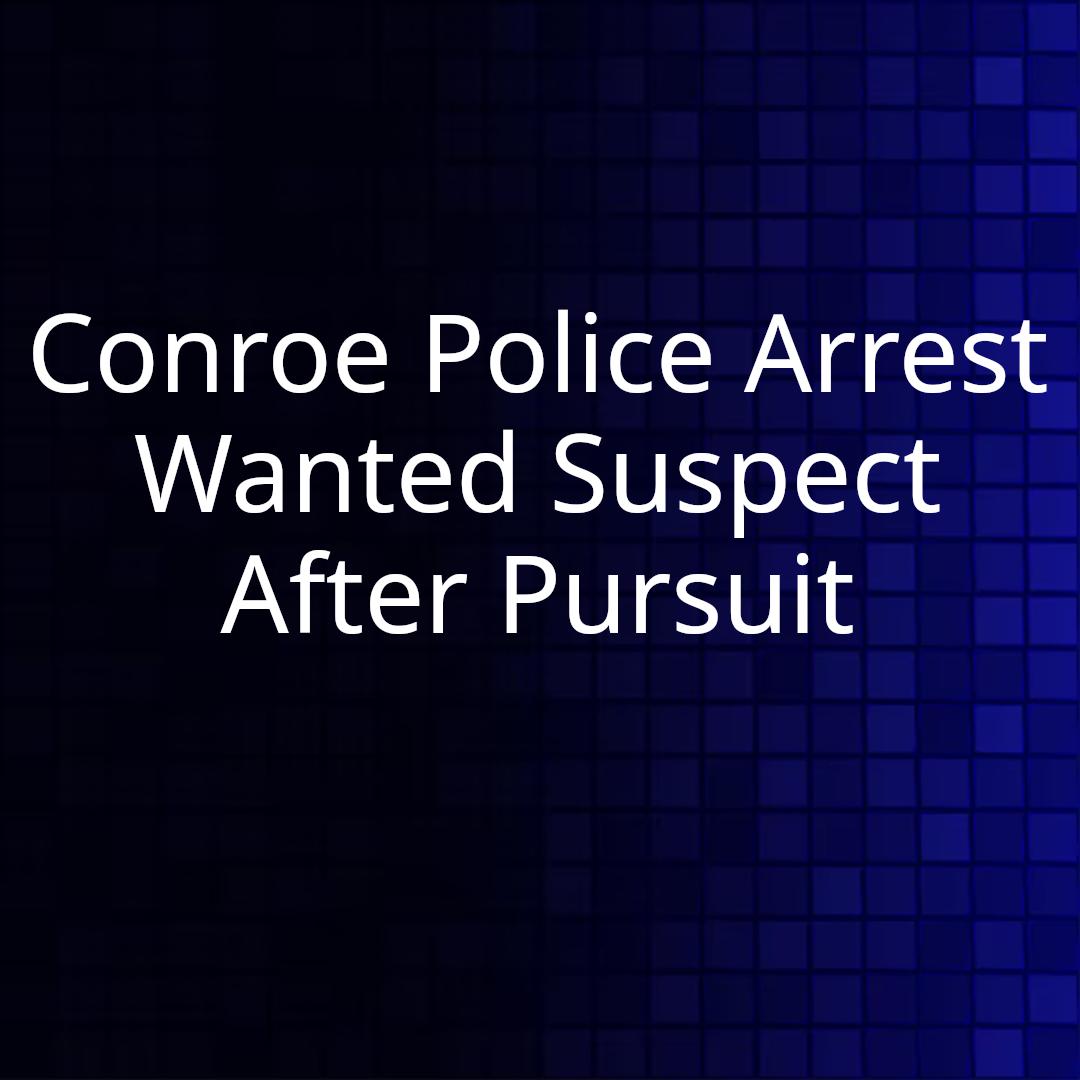 Conroe Police Arrest Wanted Suspect After Pursuit