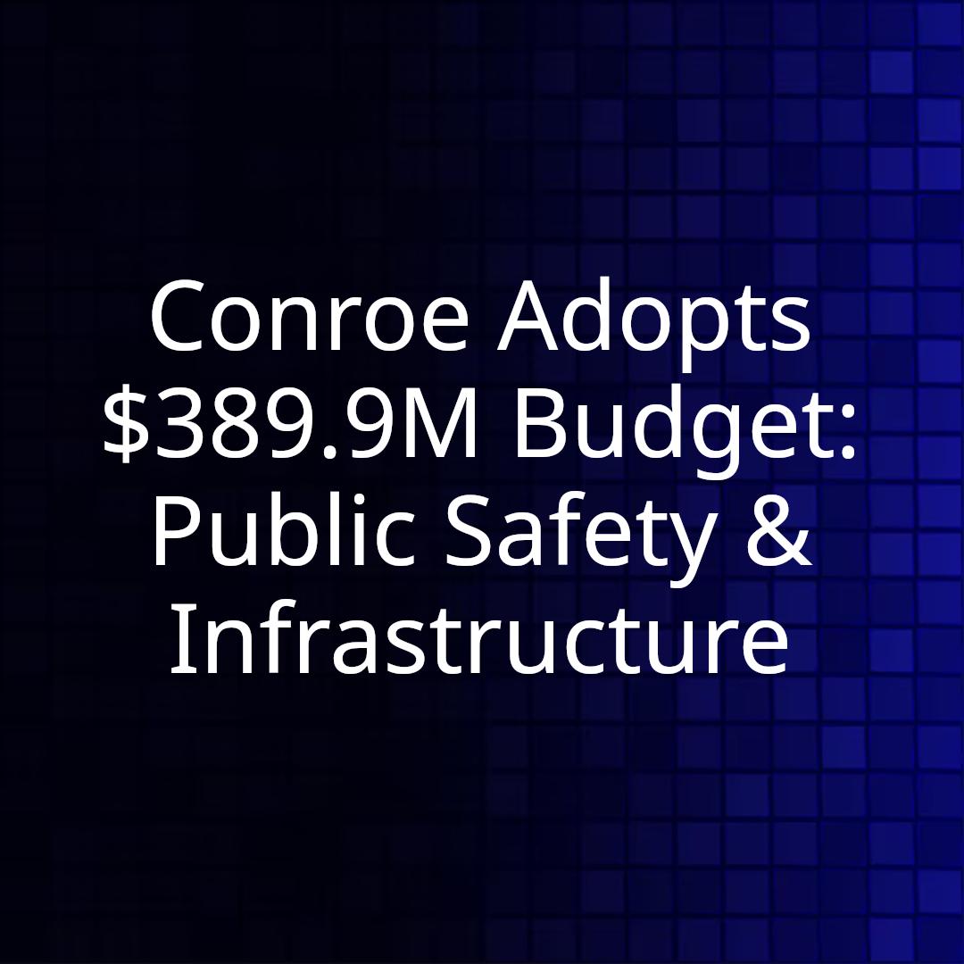 Conroe Adopts $389.9M Budget: Public Safety & Infrastructure