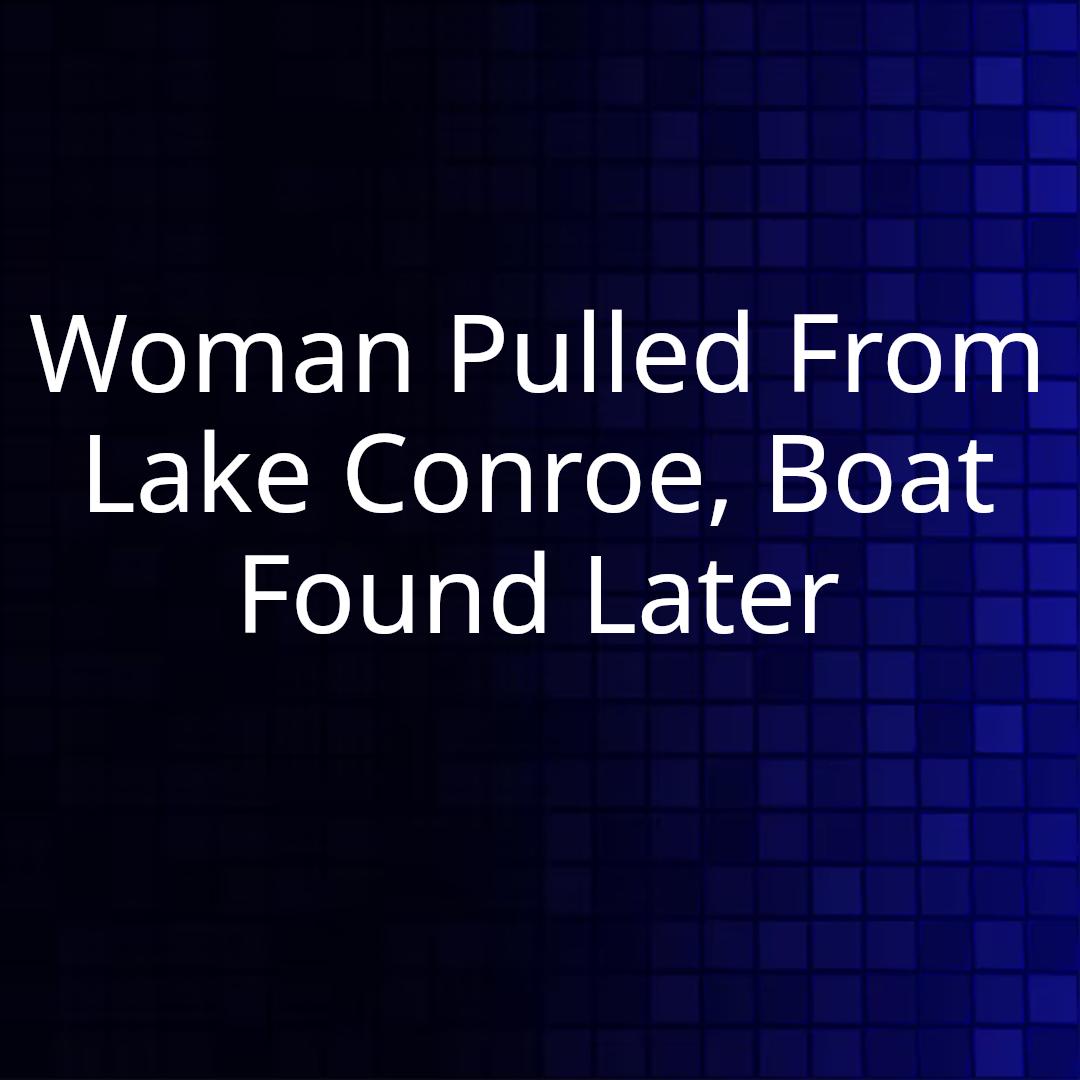 Woman Pulled From Lake Conroe, Boat Found Later