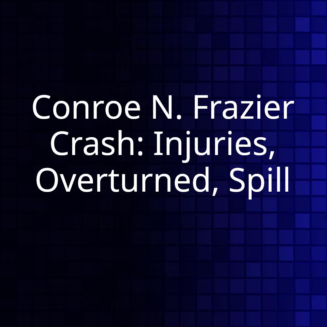 Conroe N. Frazier Crash: Injuries, Overturned, Spill
